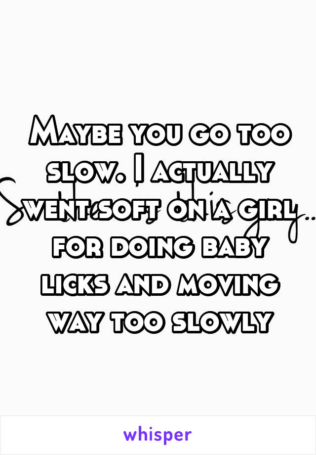 Maybe you go too slow. I actually went soft on a girl for doing baby licks and moving way too slowly