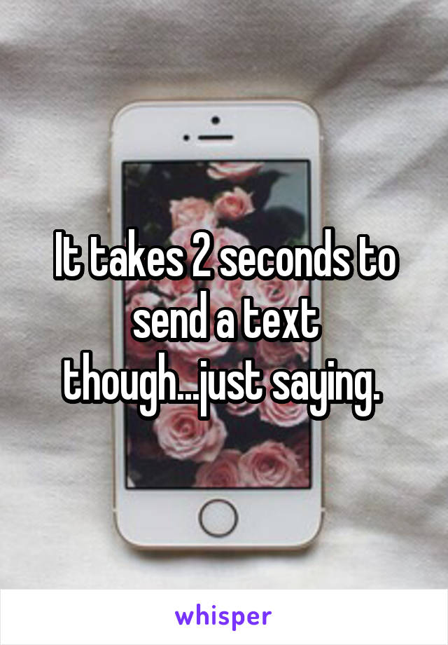 It takes 2 seconds to send a text though...just saying. 