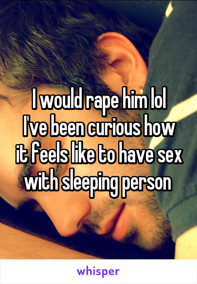 I would rape him lol
I've been curious how it feels like to have sex with sleeping person 