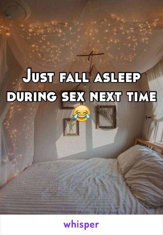 Just fall asleep during sex next time 😂