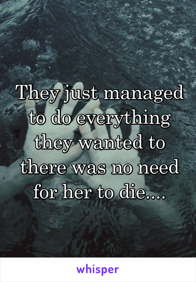 They just managed to do everything they wanted to there was no need for her to die....