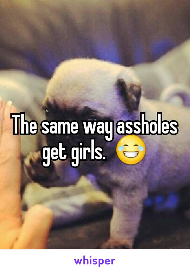 The same way assholes get girls.  😂