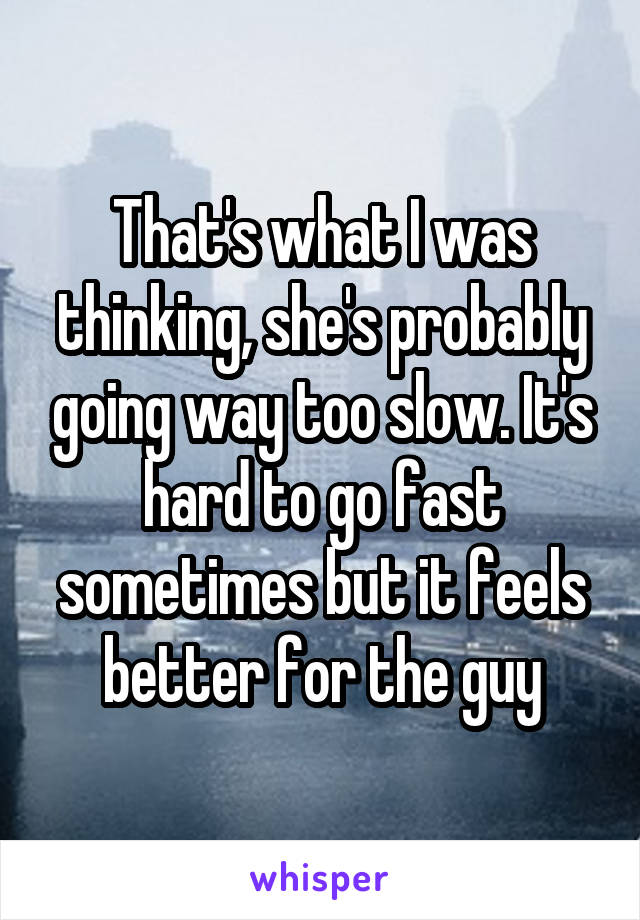 That's what I was thinking, she's probably going way too slow. It's hard to go fast sometimes but it feels better for the guy