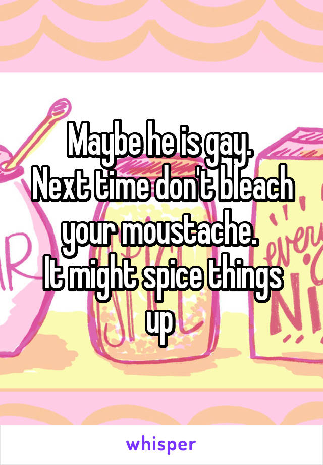 Maybe he is gay. 
Next time don't bleach your moustache. 
It might spice things up 