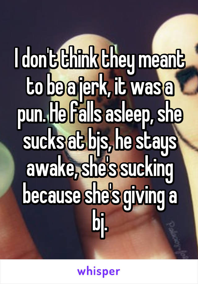 I don't think they meant to be a jerk, it was a pun. He falls asleep, she sucks at bjs, he stays awake, she's sucking because she's giving a bj.