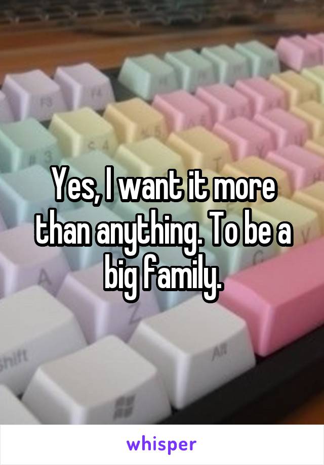 Yes, I want it more than anything. To be a big family.