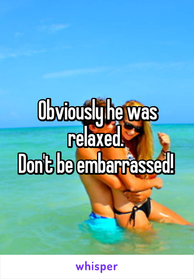 Obviously he was relaxed. 
Don't be embarrassed! 