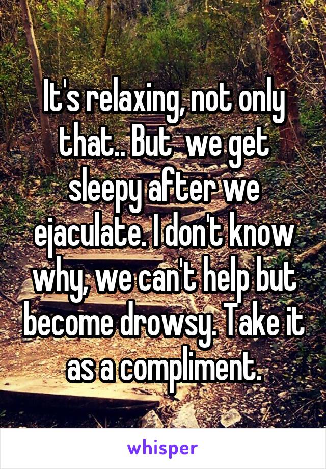 It's relaxing, not only that.. But  we get sleepy after we ejaculate. I don't know why, we can't help but become drowsy. Take it as a compliment.