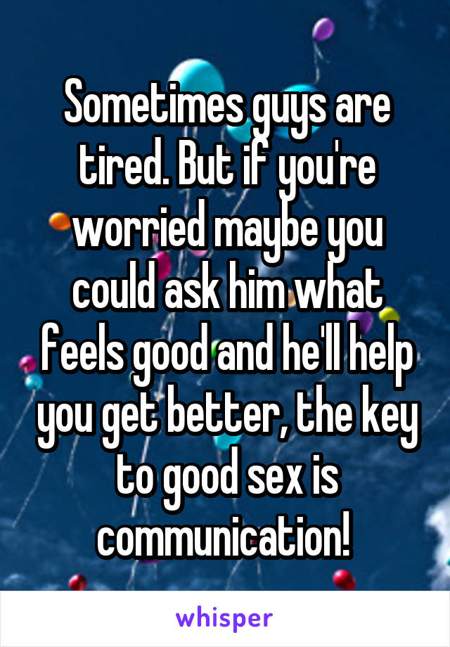 Sometimes guys are tired. But if you're worried maybe you could ask him what feels good and he'll help you get better, the key to good sex is communication! 