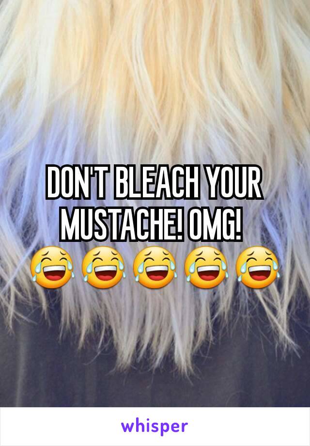 DON'T BLEACH YOUR MUSTACHE! OMG! 
😂😂😂😂😂