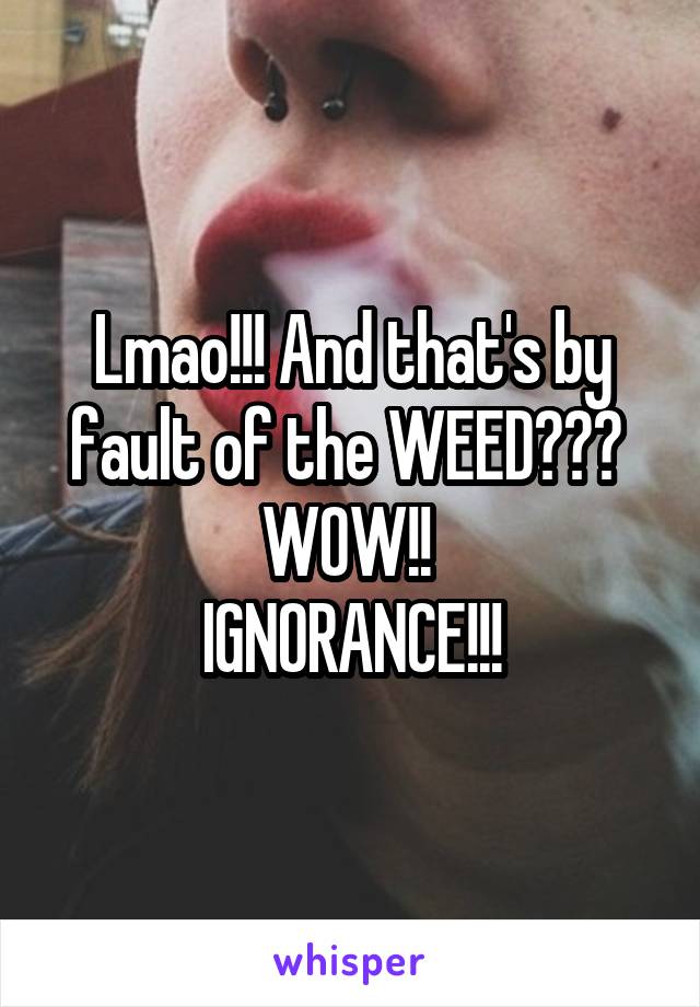 Lmao!!! And that's by fault of the WEED??? 
WOW!! 
IGNORANCE!!!