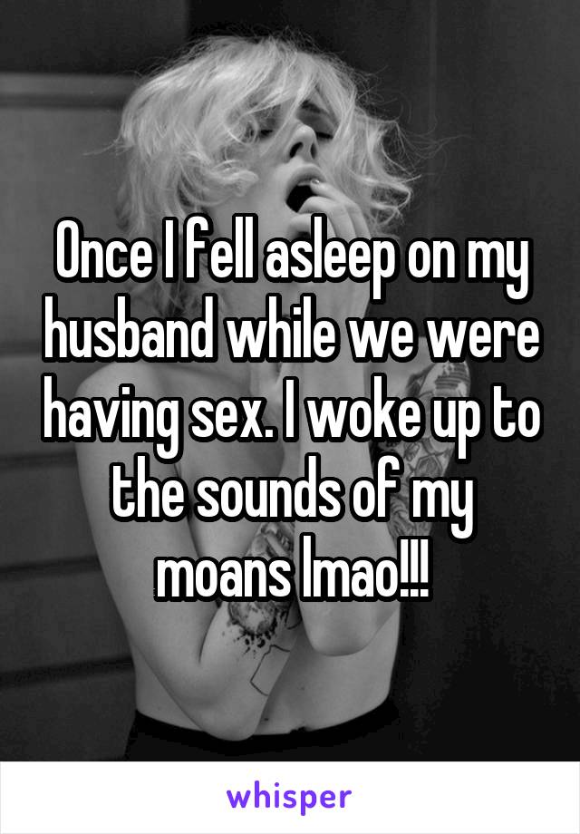 Once I fell asleep on my husband while we were having sex. I woke up to the sounds of my moans lmao!!!