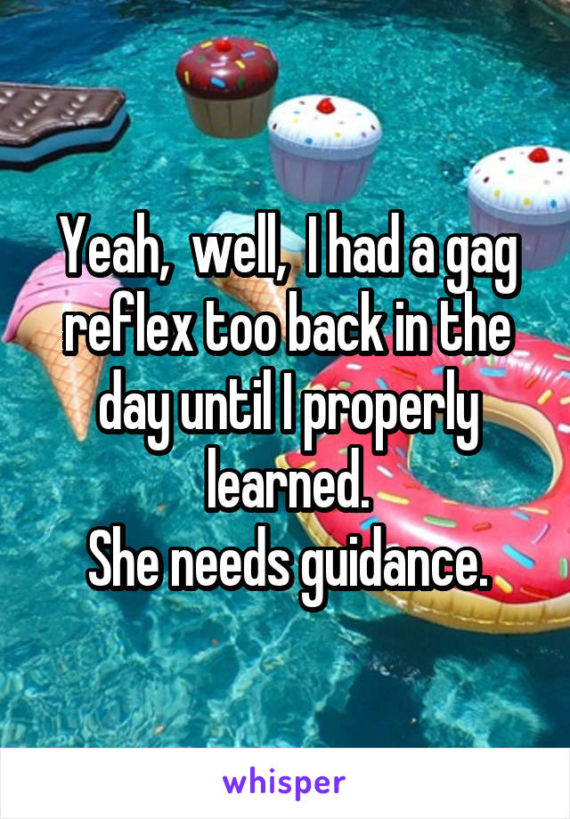 Yeah,  well,  I had a gag reflex too back in the day until I properly learned.
She needs guidance.