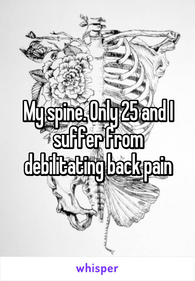 My spine. Only 25 and I suffer from debilitating back pain