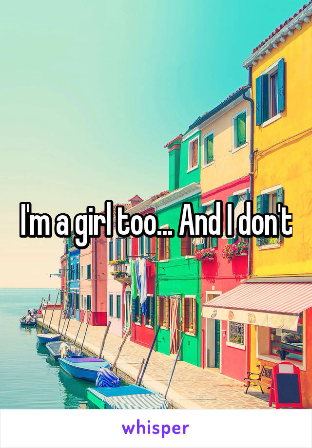 I'm a girl too... And I don't