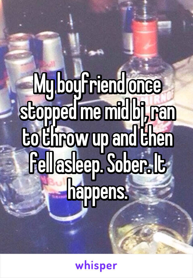 My boyfriend once stopped me mid bj, ran to throw up and then fell asleep. Sober. It happens.