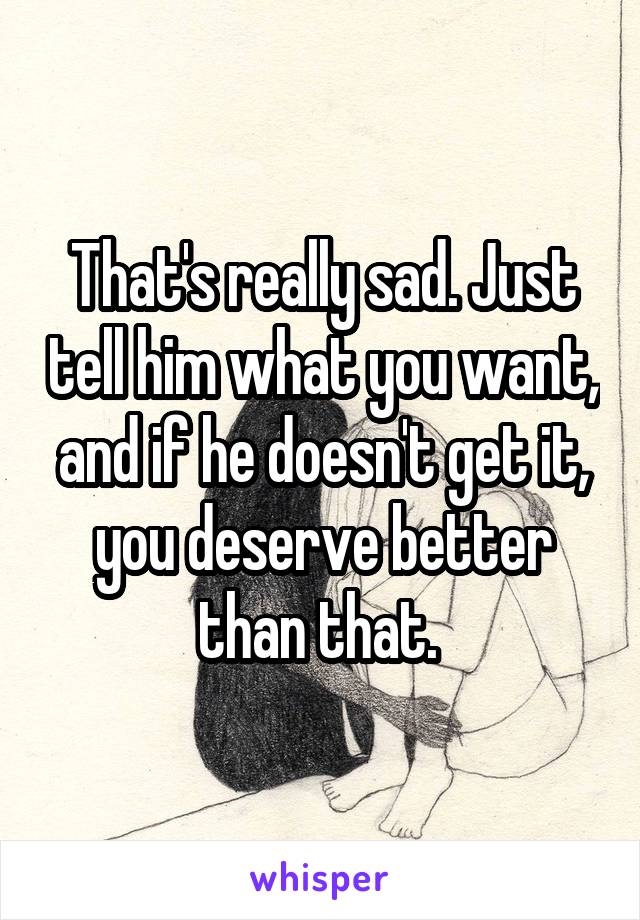 That's really sad. Just tell him what you want, and if he doesn't get it, you deserve better than that. 