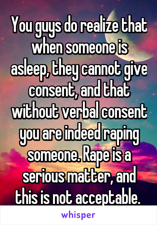 You guys do realize that when someone is asleep, they cannot give consent, and that without verbal consent you are indeed raping someone. Rape is a serious matter, and this is not acceptable. 