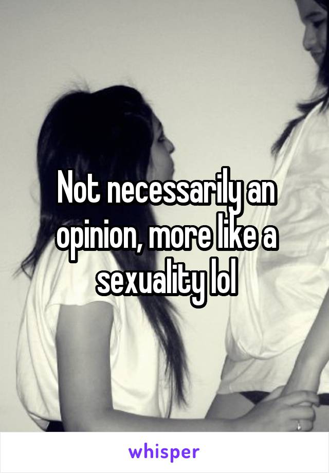 Not necessarily an opinion, more like a sexuality lol