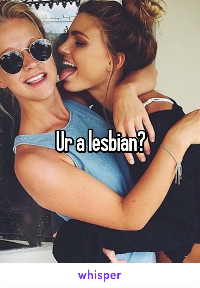 Ur a lesbian?