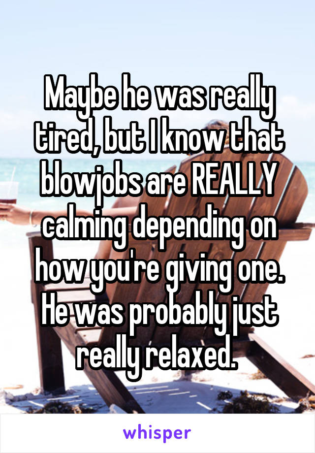 Maybe he was really tired, but I know that blowjobs are REALLY calming depending on how you're giving one. He was probably just really relaxed. 