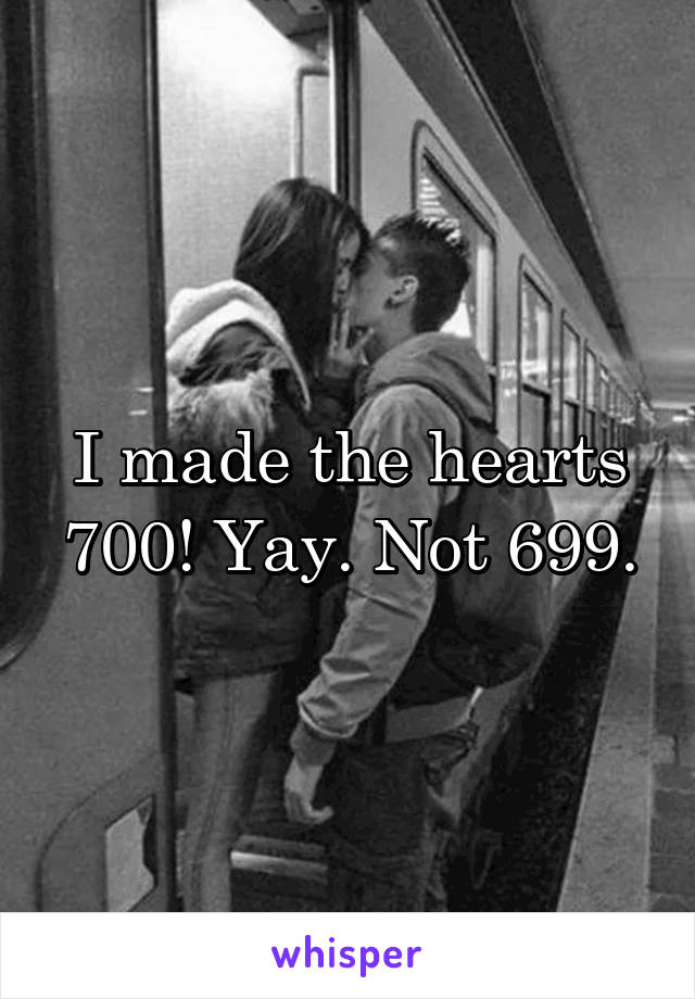 I made the hearts 700! Yay. Not 699.