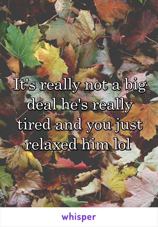 It's really not a big deal he's really tired and you just relaxed him lol 