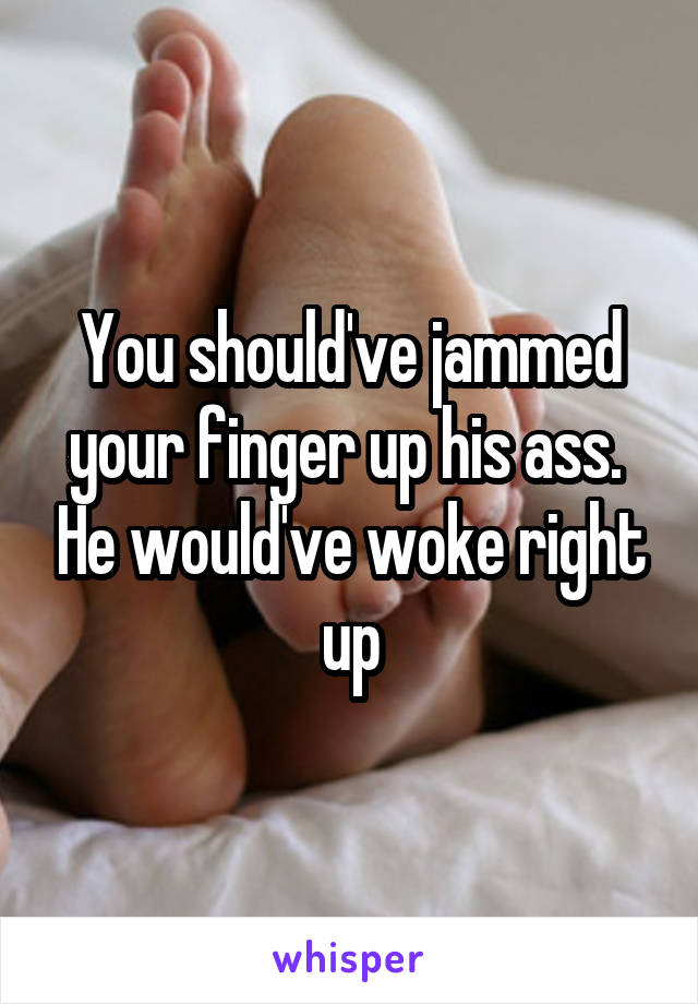 You should've jammed your finger up his ass.  He would've woke right up