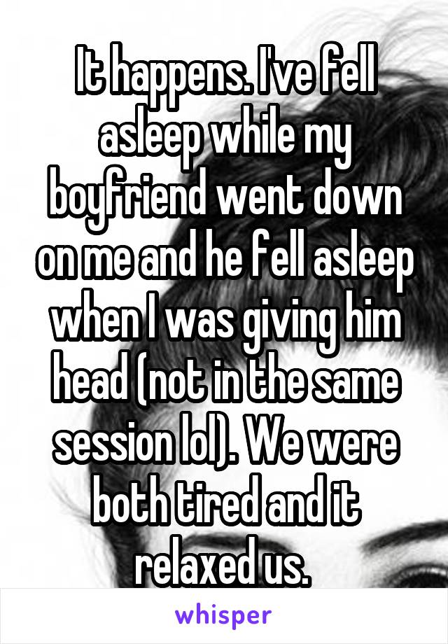 It happens. I've fell asleep while my boyfriend went down on me and he fell asleep when I was giving him head (not in the same session lol). We were both tired and it relaxed us. 