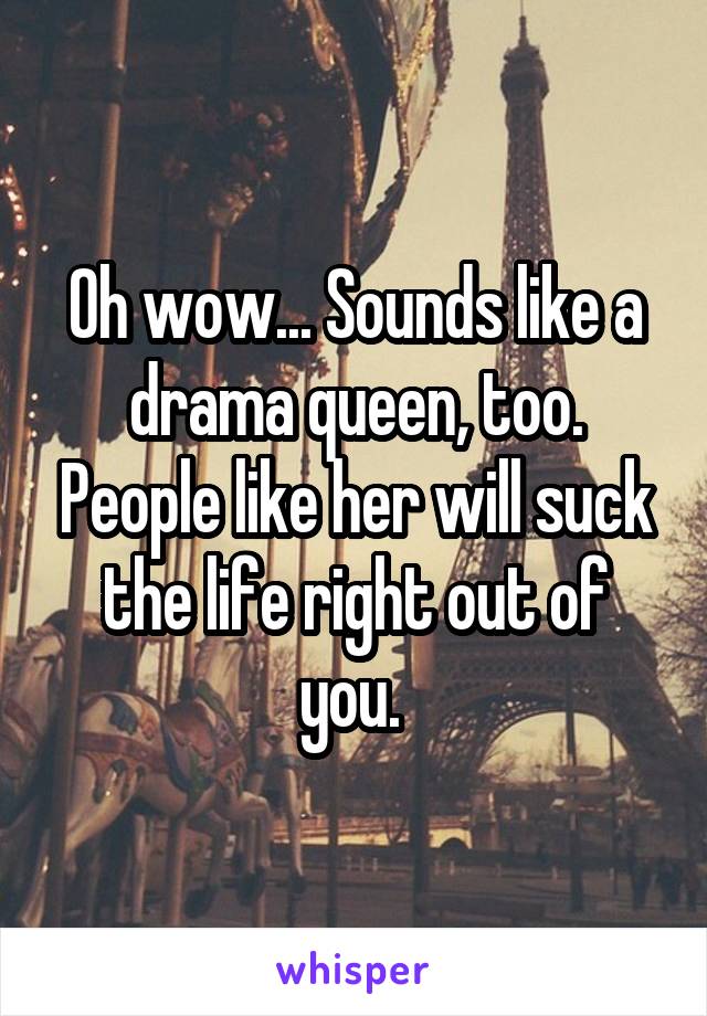 Oh wow... Sounds like a drama queen, too. People like her will suck the life right out of you. 