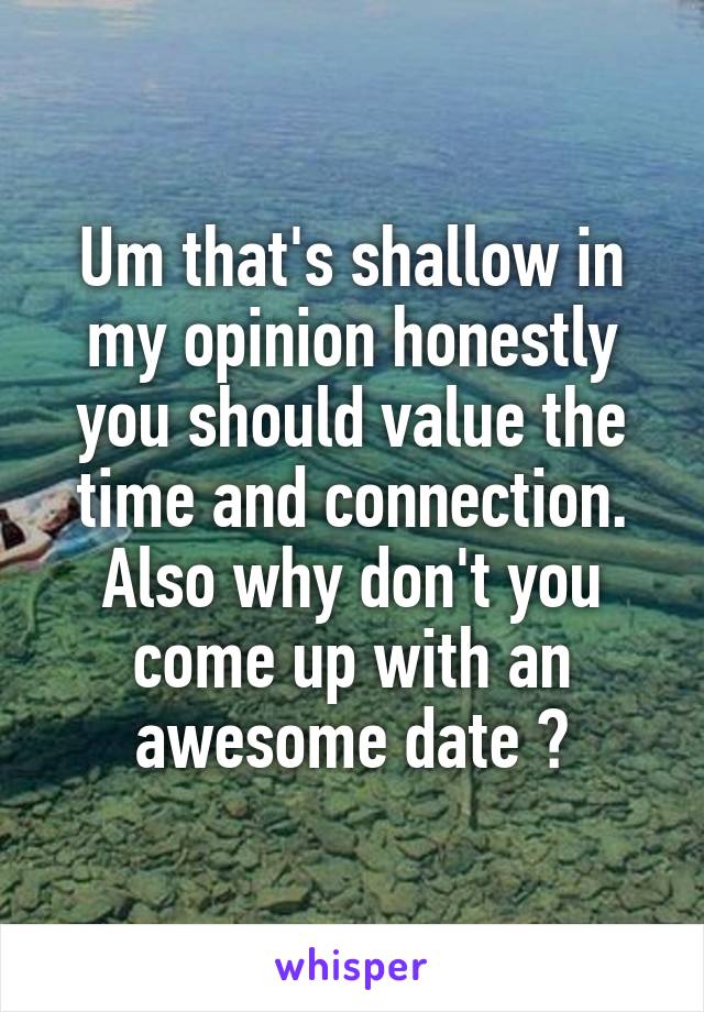 Um that's shallow in my opinion honestly you should value the time and connection. Also why don't you come up with an awesome date ?