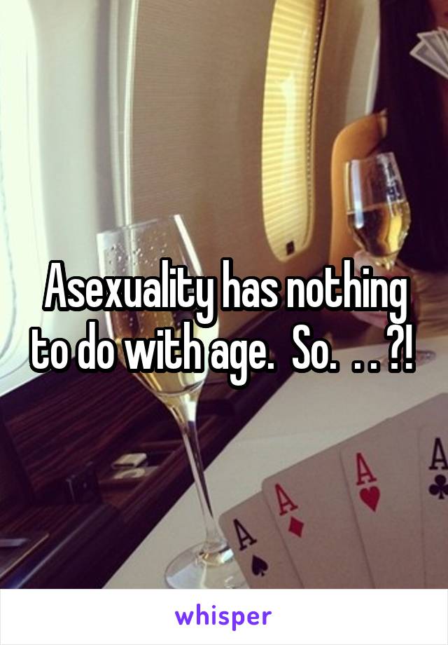 Asexuality has nothing to do with age.  So.  . . ?! 