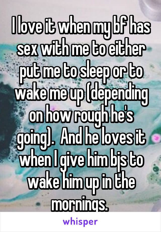 I love it when my bf has sex with me to either put me to sleep or to wake me up (depending on how rough he's going).  And he loves it when I give him bjs to wake him up in the mornings. 