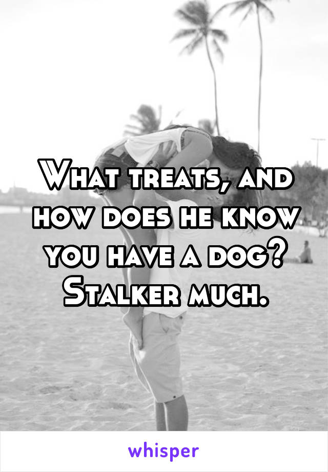 What treats, and how does he know you have a dog? Stalker much.