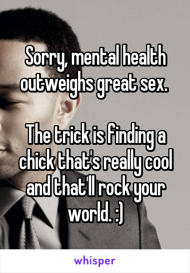 Sorry, mental health outweighs great sex. 

The trick is finding a chick that's really cool and that'll rock your world. :)