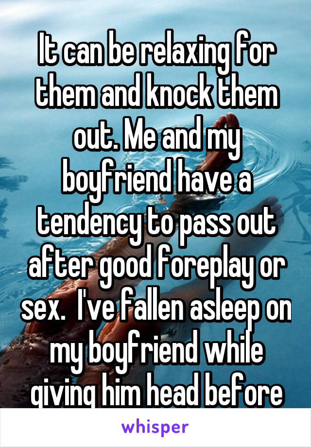 It can be relaxing for them and knock them out. Me and my boyfriend have a tendency to pass out after good foreplay or sex.  I've fallen asleep on my boyfriend while giving him head before