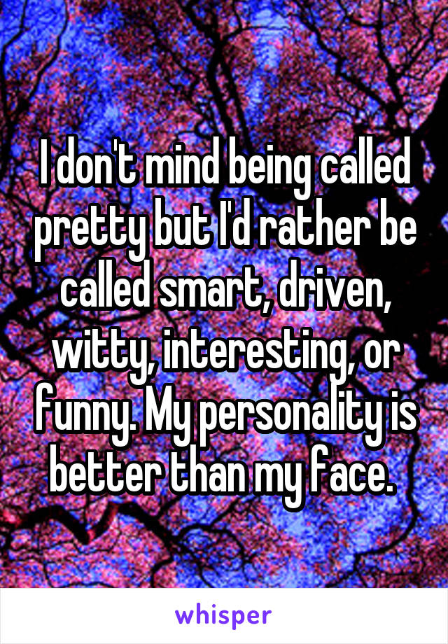 I don't mind being called pretty but I'd rather be called smart, driven, witty, interesting, or funny. My personality is better than my face. 