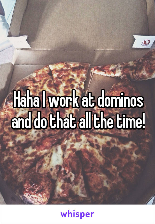 Haha I work at dominos and do that all the time!