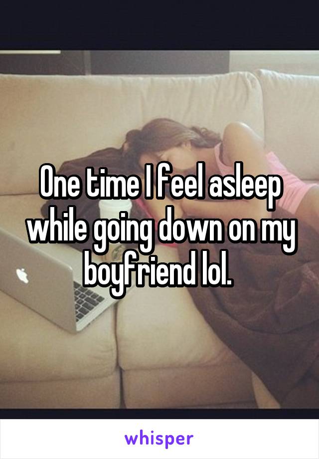 One time I feel asleep while going down on my boyfriend lol. 