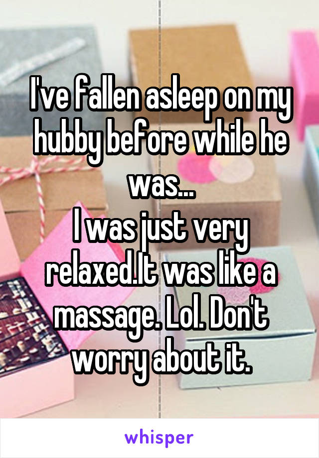 I've fallen asleep on my hubby before while he was...
I was just very relaxed.It was like a massage. Lol. Don't worry about it.