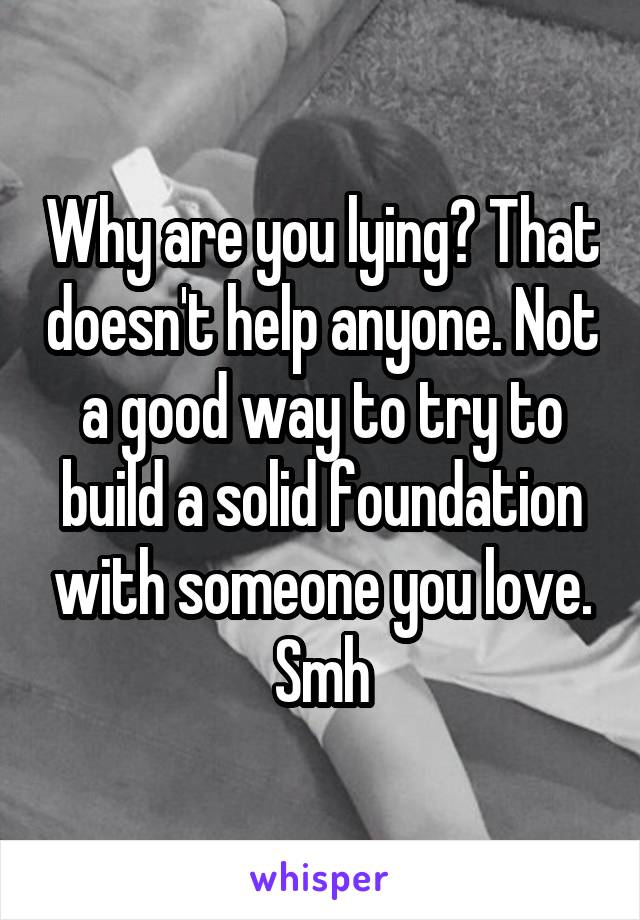 Why are you lying? That doesn't help anyone. Not a good way to try to build a solid foundation with someone you love. Smh