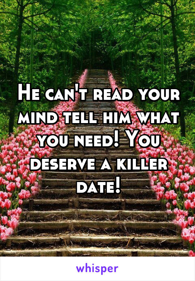 He can't read your mind tell him what you need! You deserve a killer date!