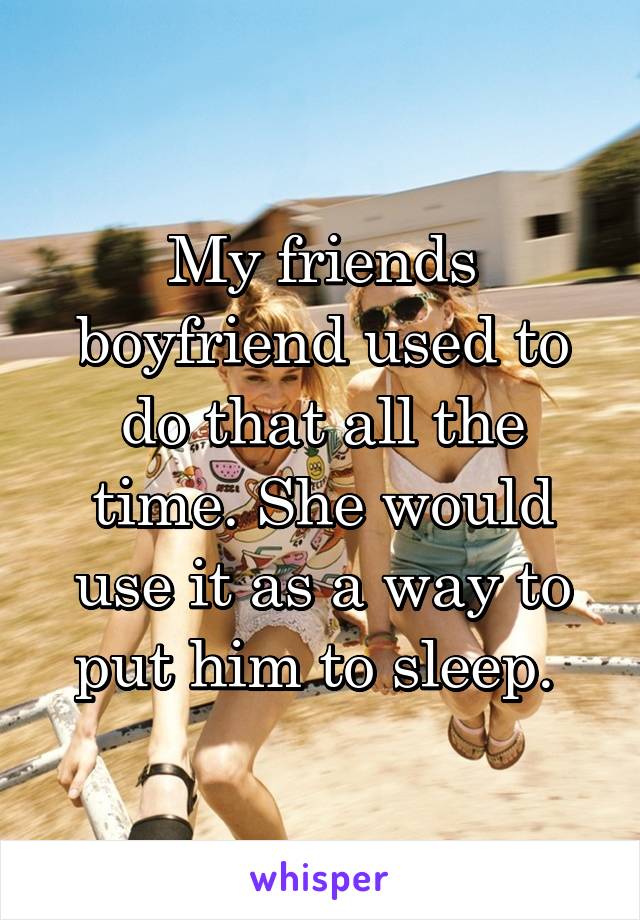 My friends boyfriend used to do that all the time. She would use it as a way to put him to sleep. 