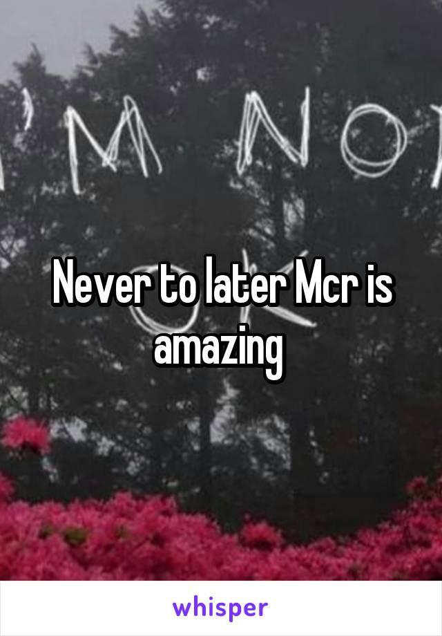 Never to later Mcr is amazing 