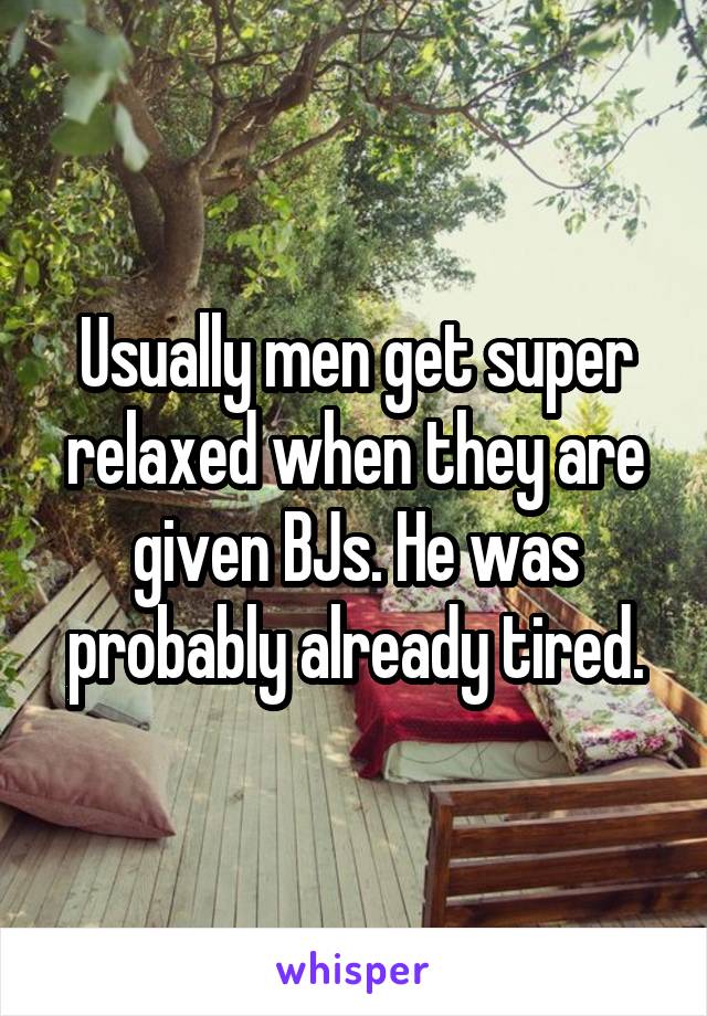 Usually men get super relaxed when they are given BJs. He was probably already tired.