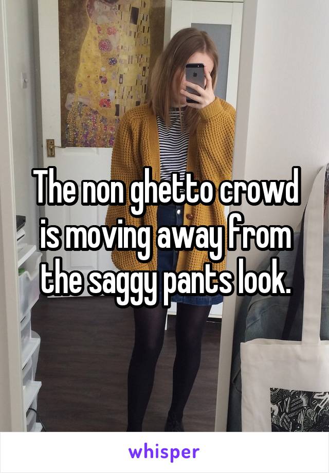 The non ghetto crowd is moving away from the saggy pants look.