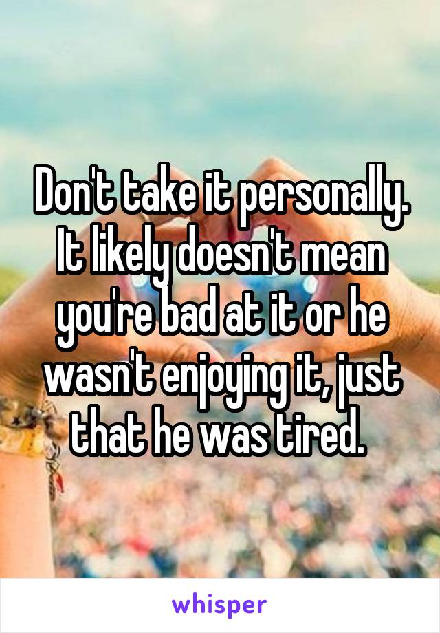 Don't take it personally. It likely doesn't mean you're bad at it or he wasn't enjoying it, just that he was tired. 