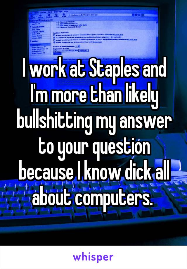 I work at Staples and I'm more than likely bullshitting my answer to your question because I know dick all about computers. 