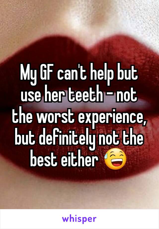 My GF can't help but use her teeth - not the worst experience, but definitely not the best either 😅