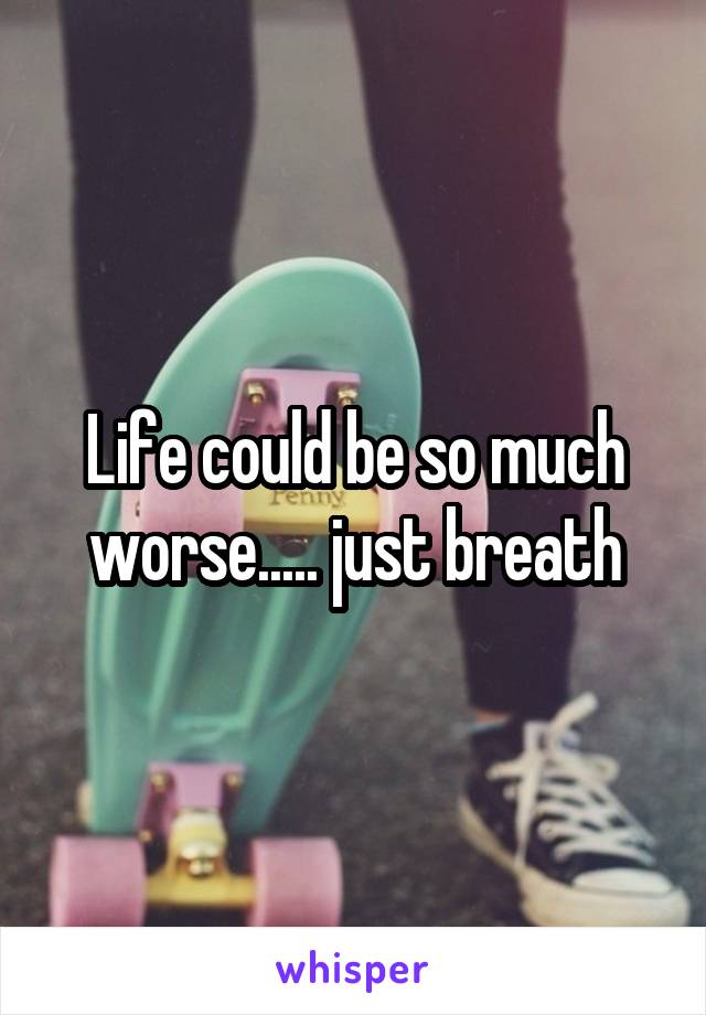 Life could be so much worse..... just breath